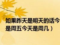 如果昨天是明天的话今天就是周五了（如果昨天是明天今天是周五今天是周几）