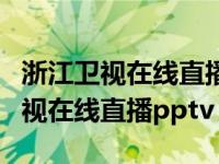 浙江卫视在线直播电视高清直播回放（浙江卫视在线直播pptv）