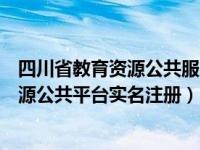 四川省教育资源公共服务平台学生注册流程（四川省教育资源公共平台实名注册）