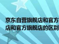 京东自营旗舰店和官方旗舰店的区别在哪里（京东自营旗舰店和官方旗舰店的区别）