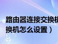 路由器连接交换机怎么设置ip（路由器连接交换机怎么设置）