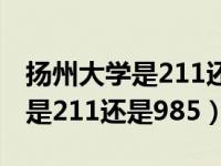 扬州大学是211还是985很厉害吗（扬州大学是211还是985）