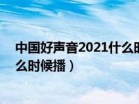 中国好声音2021什么时候播7月13日（中国好声音2021什么时候播）