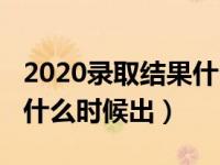 2020录取结果什么时候公布（2020录取结果什么时候出）