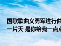 国歌歌曲义勇军进行曲歌词（一首老歌曲 歌词是 是你给我一片天 是你给我一点点 hellip 求歌名 _360）