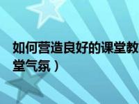 如何营造良好的课堂教学氛围心得体会（如何营造良好的课堂气氛）