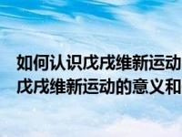 如何认识戊戌维新运动的性质和失败的原因教训（如何认识戊戌维新运动的意义和失败的原因和教训）