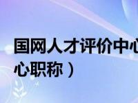 国网人才评价中心职称查询（国网人才评价中心职称）