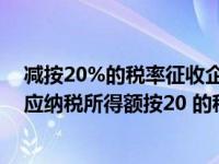 减按20%的税率征收企业所得税是什么意思（减按25 计入应纳税所得额按20 的税率缴纳企业所得税）