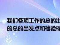 我们各项工作的总的出发点和检验标准是?（我们各项工作的总的出发点和检验标准是）