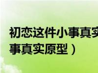 初恋这件小事真实原型镜头开头（初恋这件小事真实原型）