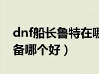 dnf船长鲁特在哪里（dnf船长鲁特的传说装备哪个好）