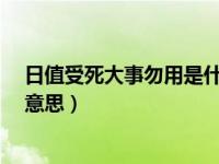 日值受死大事勿用是什么意思?（日值受死大事勿用是什么意思）