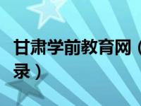 甘肃学前教育网（甘肃省学前教育资助系统登录）