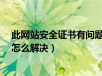 此网站安全证书有问题怎么解决?（此网站安全证书有问题怎么解决）