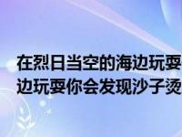 在烈日当空的海边玩耍你会发现沙子烫脚（在烈日当空的海边玩耍你会发现沙子烫脚）