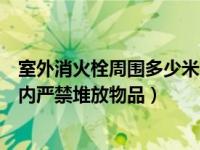 室外消火栓周围多少米内严禁堆物（室外消火栓周围多少米内严禁堆放物品）