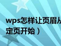 wps怎样让页眉从指定页开始（wps页眉从指定页开始）