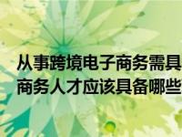 从事跨境电子商务需具备哪几方面的技能和素养（跨境电子商务人才应该具备哪些职业素养）