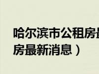 哈尔滨市公租房最新消息（2018哈尔滨公租房最新消息）