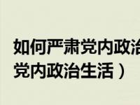 如何严肃党内政治生活和组织生活（怎样严肃党内政治生活）