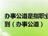 办事公道是指职业人员在进行职业活动时要做到（办事公道）