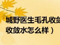 城野医生毛孔收敛水怎么样用（城野医生毛孔收敛水怎么样）