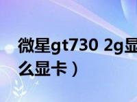 微星gt730 2g显卡怎么样（gt730相当于什么显卡）