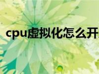 cpu虚拟化怎么开启（cpu虚拟化怎么开启）