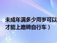 未成年满多少周岁可以骑自行车（未成年人必须年满( )周岁才能上路骑自行车）