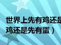 世界上先有鸡还是先有蛋的视频（世界上先有鸡还是先有蛋）