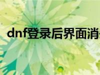 dnf登录后界面消失（dnf登录后界面消失）