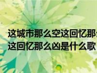 这城市那么空这回忆那么凶是什么歌宋亚轩（这城市那么空 这回忆那么凶是什么歌）