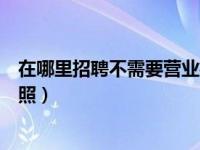 在哪里招聘不需要营业执照（发招聘信息在哪发不用营业执照）