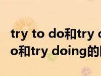 try to do和try doing的区别口诀（try to do和try doing的区别）