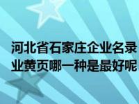 河北省石家庄企业名录（问个问题石家庄企业名录 石家庄企业黄页哪一种是最好呢）