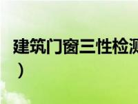 建筑门窗三性检测新标准（门窗三性检测标准）