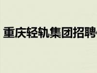 重庆轻轨集团招聘信息（重庆轻轨集团招聘）