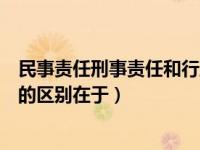 民事责任刑事责任和行政责任的区别（行政责任和刑事责任的区别在于）