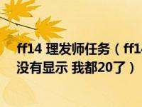 ff14 理发师任务（ff14的那个15级的美发师任务为什么我没有显示 我都20了）