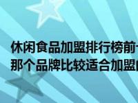 休闲食品加盟排行榜前十名（休闲食品加盟店排行榜有哪些 那个品牌比较适合加盟的）