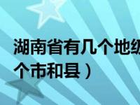 湖南省有几个地级市和县级市（湖南省有那几个市和县）