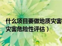 什么项目要做地质灾害危险性评估报告（什么项目要做地质灾害危险性评估）