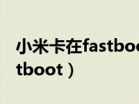 小米卡在fastboot卡在那不动（小米卡在fastboot）