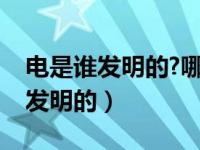 电是谁发明的?哪个国家?什么时候?（电是谁发明的）