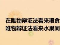 在唯物辩证法看来粮食同玉米高粱小麦之间的关系属于（在唯物辩证法看来水果同苹果梨香蕉桃子等的关系属于）