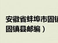 安徽省蚌埠市固镇县邮编多少（安徽省蚌埠市固镇县邮编）