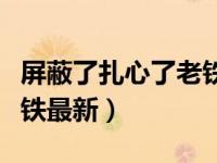 屏蔽了扎心了老铁最新视频（屏蔽了扎心了老铁最新）