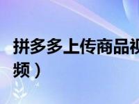 拼多多上传商品视频教学（拼多多上传商品视频）