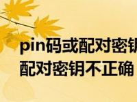 pin码或配对密钥不正确怎么解决（pin码或配对密钥不正确）